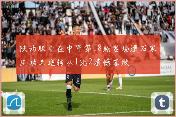 陕西联合在中甲第18轮客场遭石家庄功夫逆转以1比2遗憾落败