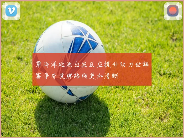 覃海洋短池出发反应提升助力世锦赛争夺奖牌路线更加清晰