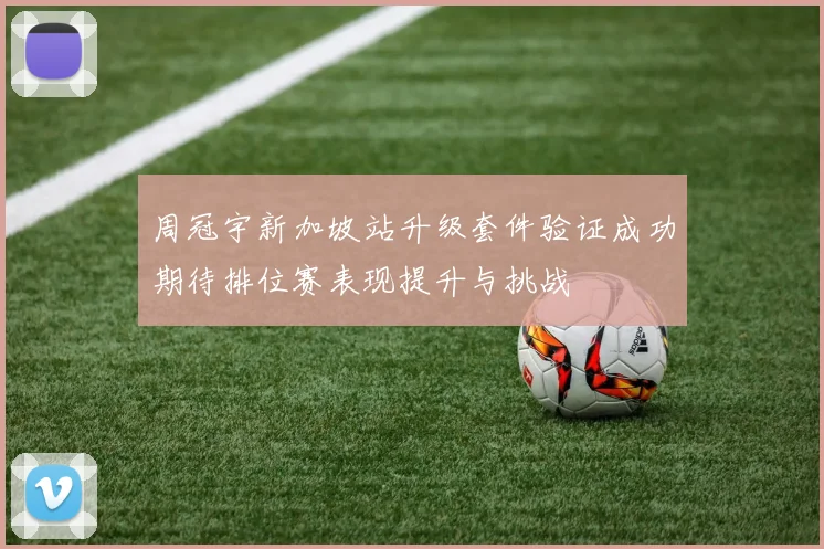 周冠宇新加坡站升级套件验证成功期待排位赛表现提升与挑战