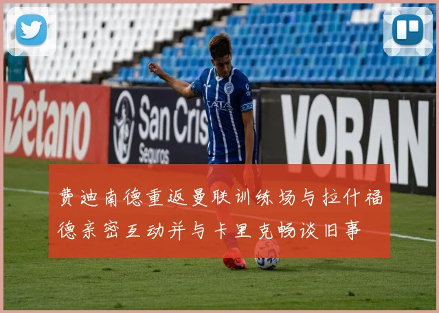 费迪南德重返曼联训练场与拉什福德亲密互动并与卡里克畅谈旧事